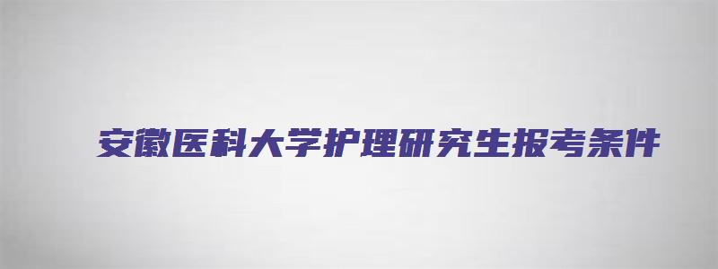 安徽医科大学护理研究生报考条件