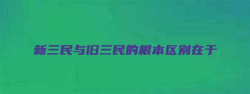 新三民与旧三民的根本区别在于