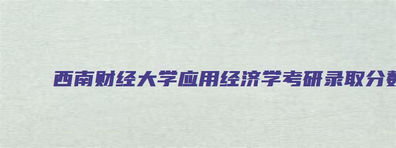 西南财经大学应用经济学考研录取分数线