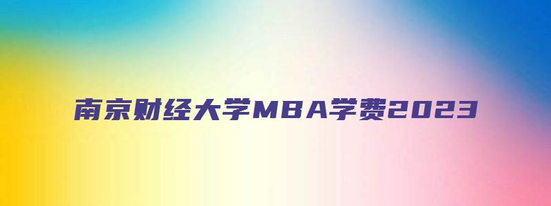 南京财经大学MBA学费2023