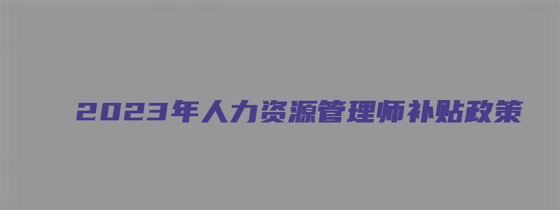 2023年人力资源管理师补贴政策