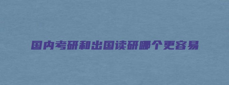 国内考研和出国读研哪个更容易