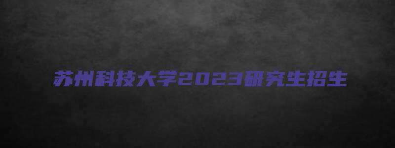 苏州科技大学2023研究生招生