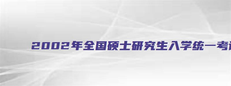 2002年全国硕士研究生入学统一考试英语试题及答案