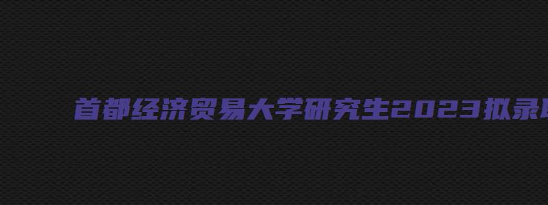 首都经济贸易大学研究生2023拟录取