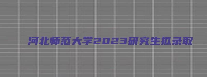 河北师范大学2023研究生拟录取