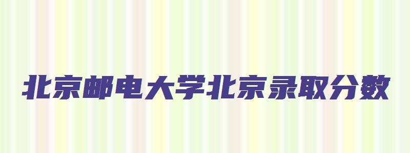 北京邮电大学北京录取分数