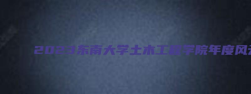 2023东南大学土木工程学院年度风云人物