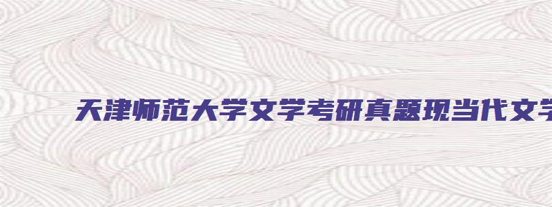 天津师范大学文学考研真题现当代文学