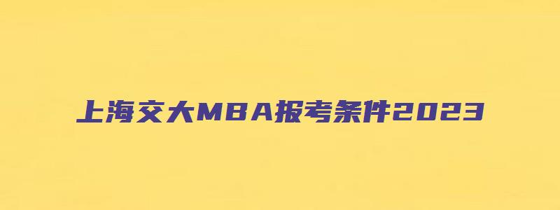 上海交大MBA报考条件2023