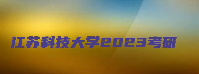 江苏科技大学2023考研