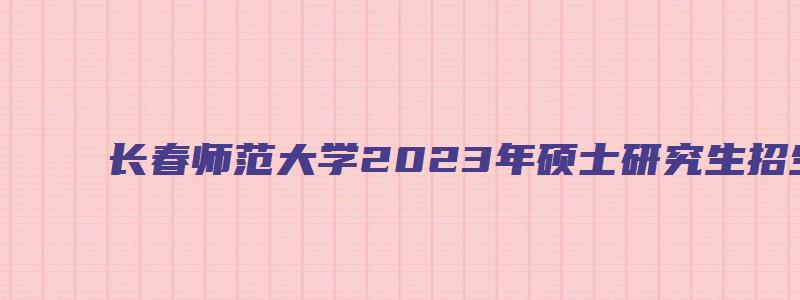 长春师范大学2023年硕士研究生招生专业目录