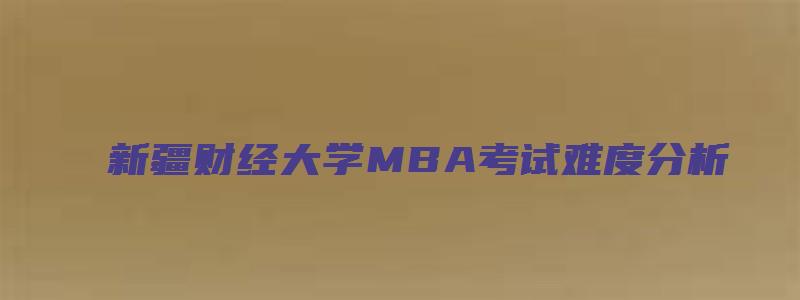 新疆财经大学MBA考试难度分析