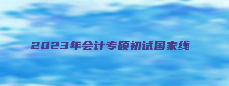 2023年会计专硕初试国家线