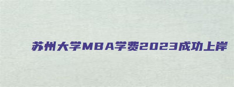 苏州大学MBA学费2023成功上岸