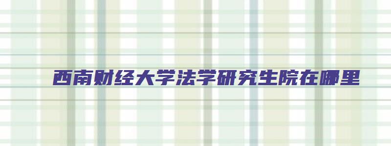 西南财经大学法学研究生院在哪里