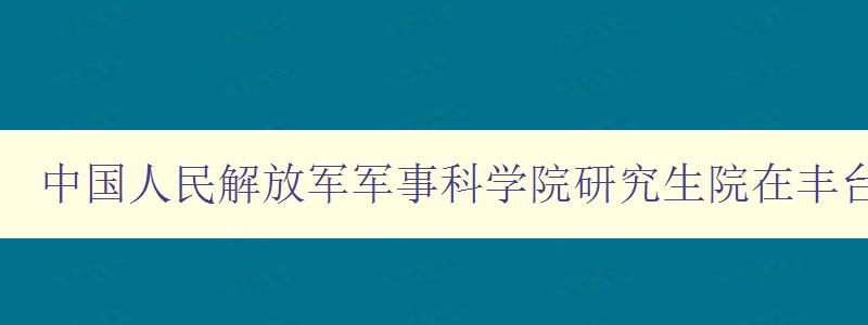 中国人民解放军军事科学院研究生院在丰台区什么地方