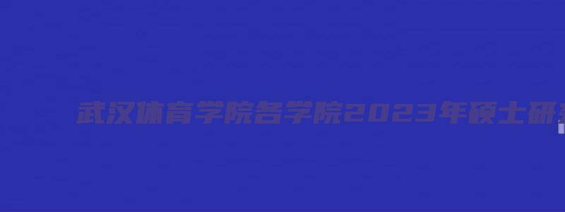 武汉体育学院各学院2023年硕士研究生招生复试通知汇总