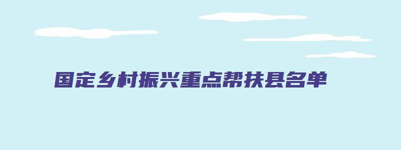 国定乡村振兴重点帮扶县名单