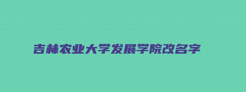 吉林农业大学发展学院改名字