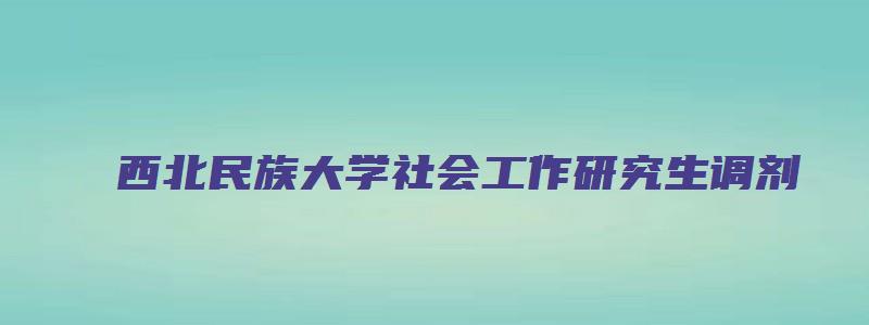 西北民族大学社会工作研究生调剂