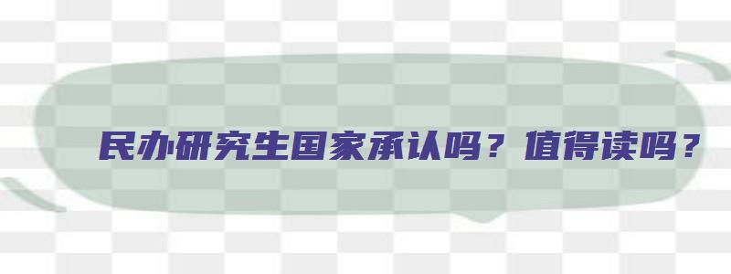 民办研究生国家承认吗？值得读吗？