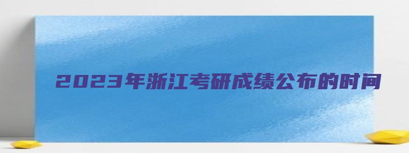 2023年浙江考研成绩公布的时间