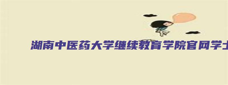 湖南中医药大学继续教育学院官网学士学位成绩查询