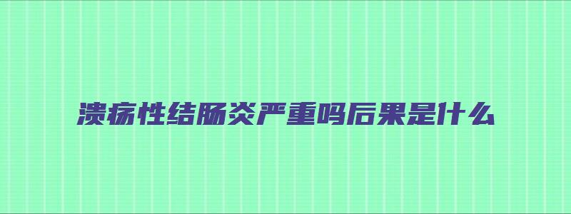 溃疡性结肠炎严重吗后果是什么