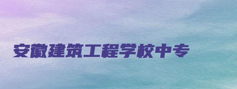 安徽建筑工程学校中专