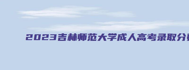 2023吉林师范大学成人高考录取分数是多少