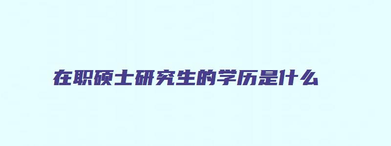 在职硕士研究生的学历是什么