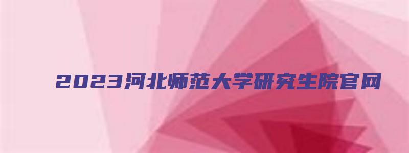 2023河北师范大学研究生院官网