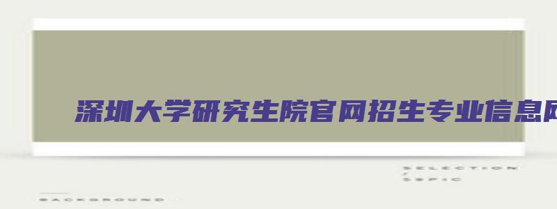 深圳大学研究生院官网招生专业信息网