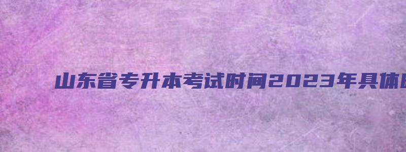 山东省专升本考试时间2023年具体时间