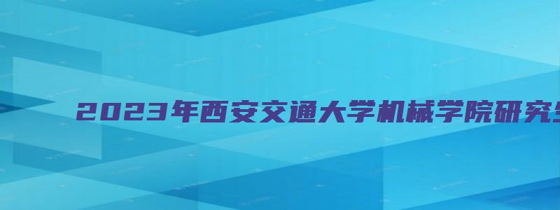 2023年西安交通大学机械学院研究生录取