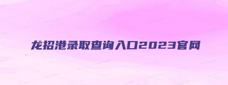 龙招港录取查询入口2023官网