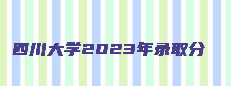 四川大学2023年录取分