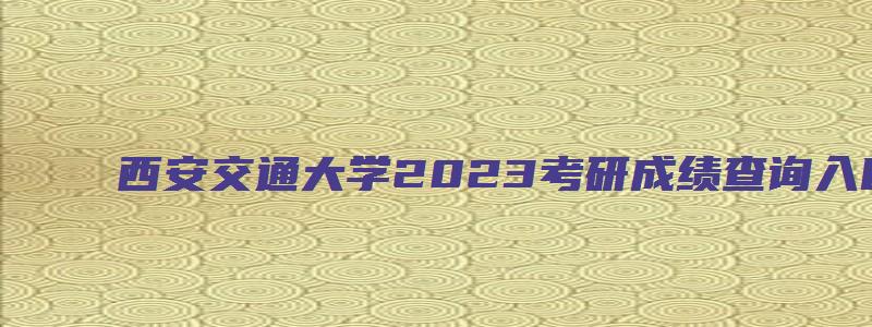 西安交通大学2023考研成绩查询入口