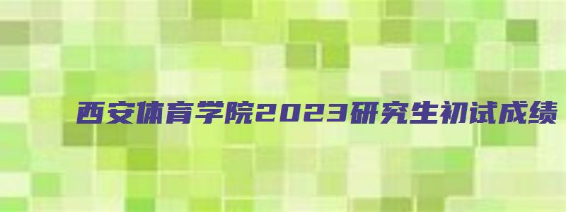 西安体育学院2023研究生初试成绩