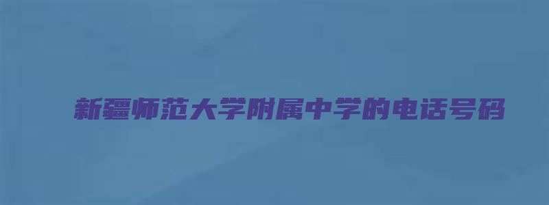 新疆师范大学附属中学的电话号码