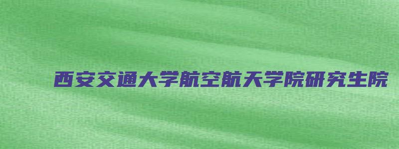 西安交通大学航空航天学院研究生院