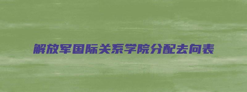 解放军国际关系学院分配去向表