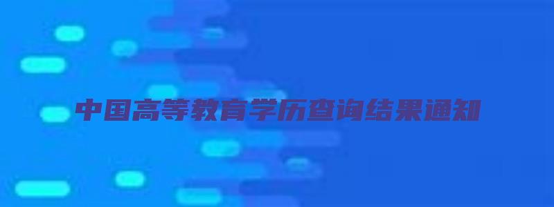 中国高等教育学历查询结果通知