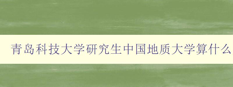 青岛科技大学研究生中国地质大学算什么层次的211