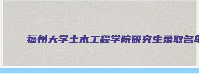 福州大学土木工程学院研究生录取名单