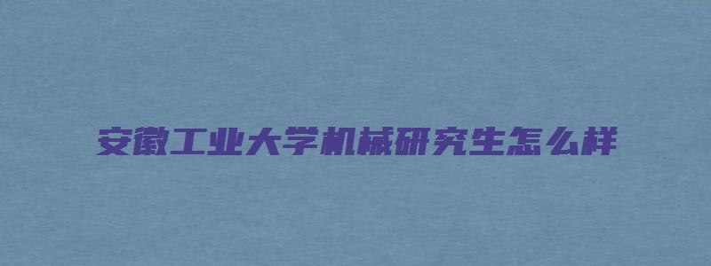 安徽工业大学机械研究生怎么样