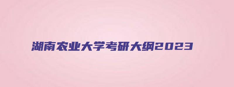 湖南农业大学考研大纲2023