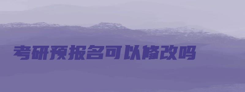 考研预报名可以修改吗