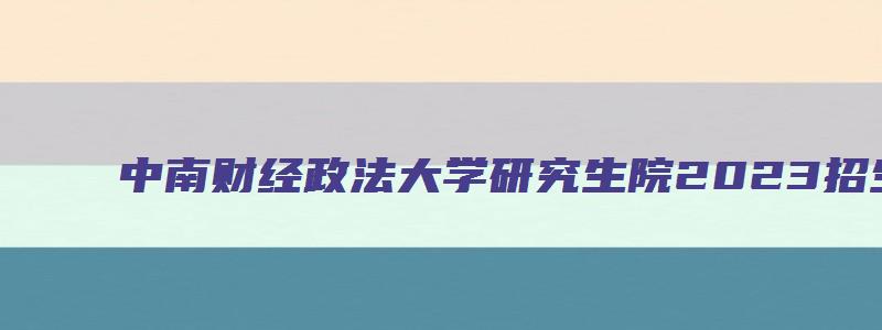 中南财经政法大学研究生院2023招生简章